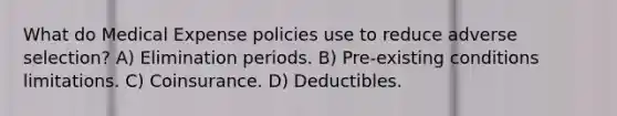 What do Medical Expense policies use to reduce adverse selection? A) Elimination periods. B) Pre-existing conditions limitations. C) Coinsurance. D) Deductibles.