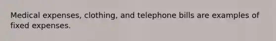 Medical expenses, clothing, and telephone bills are examples of fixed expenses.