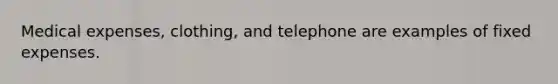 Medical expenses, clothing, and telephone are examples of fixed expenses.