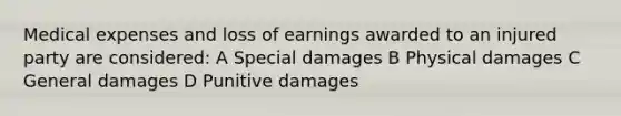 Medical expenses and loss of earnings awarded to an injured party are considered: A Special damages B Physical damages C General damages D Punitive damages