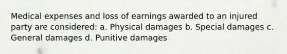 Medical expenses and loss of earnings awarded to an injured party are considered: a. Physical damages b. Special damages c. General damages d. Punitive damages