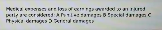 Medical expenses and loss of earnings awarded to an injured party are considered: A Punitive damages B Special damages C Physical damages D General damages