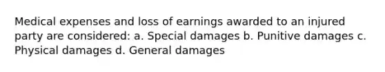 Medical expenses and loss of earnings awarded to an injured party are considered: a. Special damages b. Punitive damages c. Physical damages d. General damages