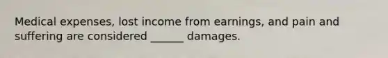 Medical expenses, lost income from earnings, and pain and suffering are considered ______ damages.