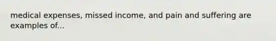 medical expenses, missed income, and pain and suffering are examples of...