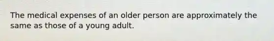 The medical expenses of an older person are approximately the same as those of a young adult.