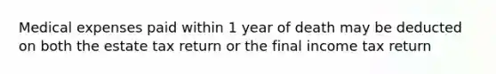 Medical expenses paid within 1 year of death may be deducted on both the estate tax return or the final income tax return