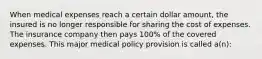 When medical expenses reach a certain dollar amount, the insured is no longer responsible for sharing the cost of expenses. The insurance company then pays 100% of the covered expenses. This major medical policy provision is called a(n):