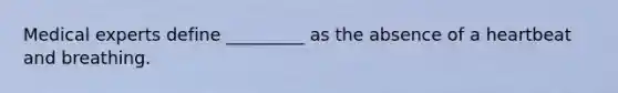 Medical experts define _________ as the absence of a heartbeat and breathing.