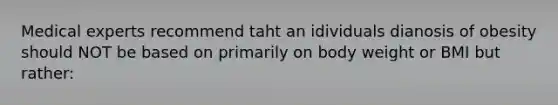 Medical experts recommend taht an idividuals dianosis of obesity should NOT be based on primarily on body weight or BMI but rather: