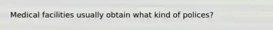 Medical facilities usually obtain what kind of polices?
