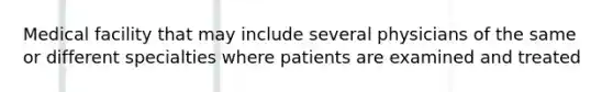 Medical facility that may include several physicians of the same or different specialties where patients are examined and treated