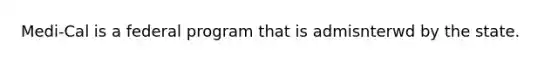 Medi-Cal is a federal program that is admisnterwd by the state.