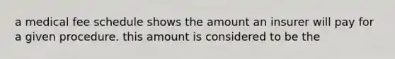 a medical fee schedule shows the amount an insurer will pay for a given procedure. this amount is considered to be the