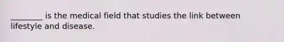 ________ is the medical field that studies the link between lifestyle and disease.
