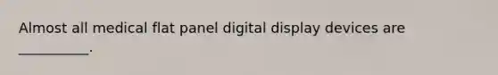 Almost all medical flat panel digital display devices are __________.