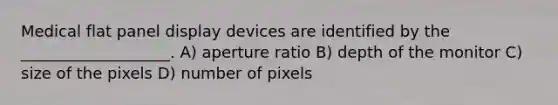 Medical flat panel display devices are identified by the ___________________. A) aperture ratio B) depth of the monitor C) size of the pixels D) number of pixels