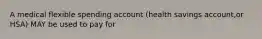 A medical flexible spending account (health savings account,or HSA) MAY be used to pay for