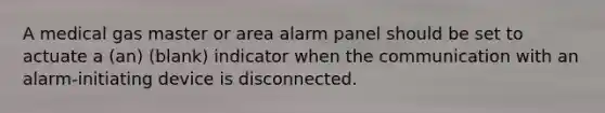 A medical gas master or area alarm panel should be set to actuate a (an) (blank) indicator when the communication with an alarm-initiating device is disconnected.