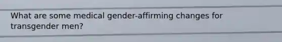 What are some medical gender-affirming changes for transgender men?