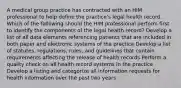 A medical group practice has contracted with an HIM professional to help define the practice's legal health record. Which of the following should the HIM professional perform first to identify the components of the legal health record? Develop a list of all data elements referencing patients that are included in both paper and electronic systems of the practice Develop a list of statutes, regulations, rules, and guidelines that contain requirements affecting the release of health records Perform a quality check on all health record systems in the practice Develop a listing and categorize all information requests for health information over the past two years