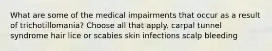 What are some of the medical impairments that occur as a result of trichotillomania? Choose all that apply. carpal tunnel syndrome hair lice or scabies skin infections scalp bleeding