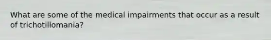 What are some of the medical impairments that occur as a result of trichotillomania?