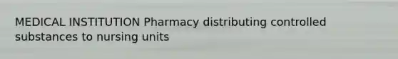 MEDICAL INSTITUTION Pharmacy distributing controlled substances to nursing units