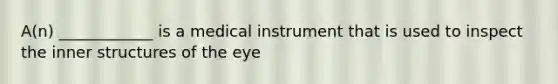 A(n) ____________ is a medical instrument that is used to inspect the inner structures of the eye