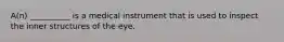 A(n) __________ is a medical instrument that is used to inspect the inner structures of the eye.