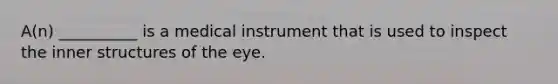 A(n) __________ is a medical instrument that is used to inspect the inner structures of the eye.