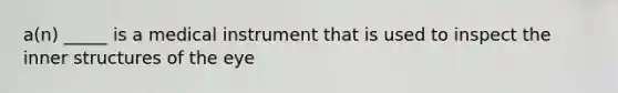 a(n) _____ is a medical instrument that is used to inspect the inner structures of the eye