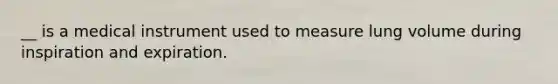__ is a medical instrument used to measure lung volume during inspiration and expiration.