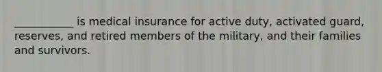 ___________ is medical insurance for active duty, activated guard, reserves, and retired members of the military, and their families and survivors.