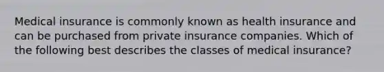 Medical insurance is commonly known as health insurance and can be purchased from private insurance companies. Which of the following best describes the classes of medical insurance?