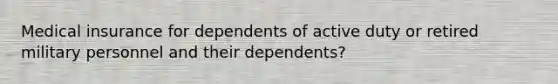 Medical insurance for dependents of active duty or retired military personnel and their dependents?