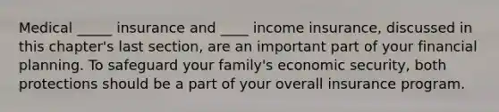 Medical _____ insurance and ____ income insurance, discussed in this chapter's last section, are an important part of your financial planning. To safeguard your family's economic security, both protections should be a part of your overall insurance program.