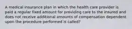 A medical insurance plan in which the health care provider is paid a regular fixed amount for providing care to the insured and does not receive additional amounts of compensation dependent upon the procedure performed is called?