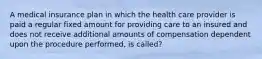 A medical insurance plan in which the health care provider is paid a regular fixed amount for providing care to an insured and does not receive additional amounts of compensation dependent upon the procedure performed, is called?