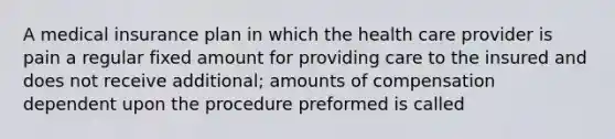 A medical insurance plan in which the health care provider is pain a regular fixed amount for providing care to the insured and does not receive additional; amounts of compensation dependent upon the procedure preformed is called