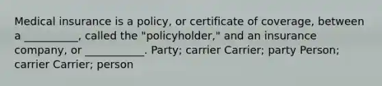 Medical insurance is a policy, or certificate of coverage, between a __________, called the "policyholder," and an insurance company, or ___________. Party; carrier Carrier; party Person; carrier Carrier; person