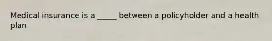 Medical insurance is a _____ between a policyholder and a health plan