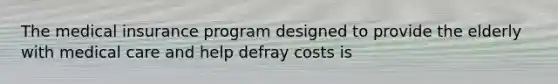The medical insurance program designed to provide the elderly with medical care and help defray costs is