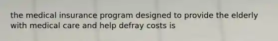 the medical insurance program designed to provide the elderly with medical care and help defray costs is