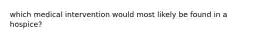 which medical intervention would most likely be found in a hospice?