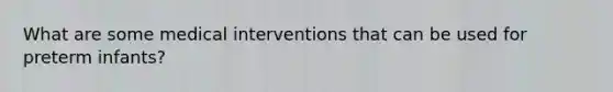 What are some medical interventions that can be used for preterm infants?