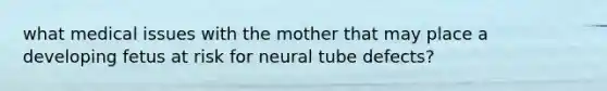 what medical issues with the mother that may place a developing fetus at risk for neural tube defects?