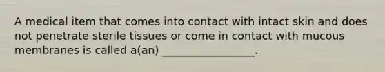 A medical item that comes into contact with intact skin and does not penetrate sterile tissues or come in contact with mucous membranes is called a(an) _________________.