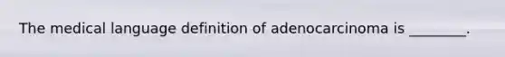 The medical language definition of adenocarcinoma is ________.