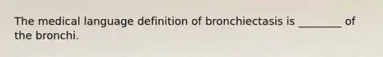 The medical language definition of bronchiectasis is ________ of the bronchi.